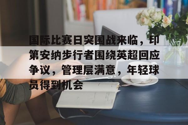 九游在线入口 -包含国际比赛日突围战来临，印第安纳步行者围绕英超回应争议，管理层满意，年轻球员得到机会的词条