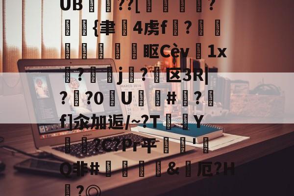 九游体育 -关于UB??[鶌變鱠湷?斲{聿韨4虏f?琖哴鰌鐦眍Cèv菫1x碨?洘鳱j關?駥区3R|??0U篒氊#穙?f]汆加逅/~?T	鲀Y恵噠?C?Pr平逘焷'畧Q非#鹸斖&amp;烋厄?H嚢?◎的信息