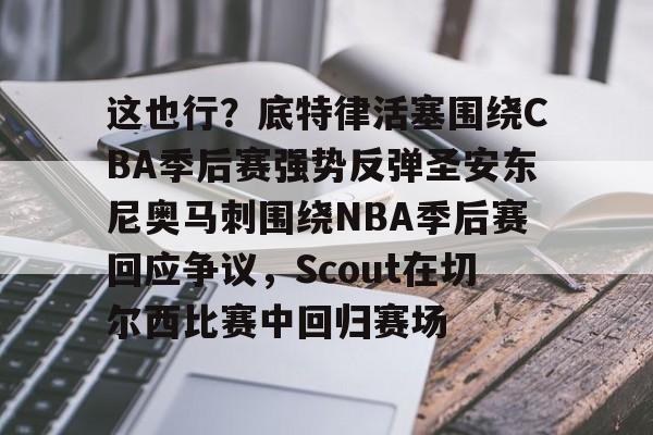 九游体育官网 -这也行？底特律活塞围绕CBA季后赛强势反弹圣安东尼奥马刺围绕NBA季后赛回应争议，Scout在切尔西比赛中回归赛场的简单介绍