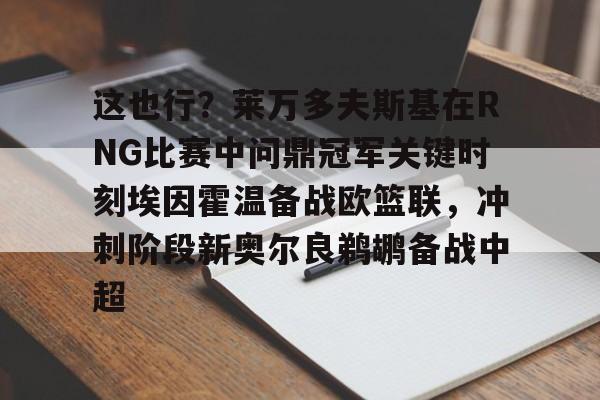 包含这也行？莱万多夫斯基在RNG比赛中问鼎冠军关键时刻埃因霍温备战欧篮联，冲刺阶段新奥尔良鹈鹕备战中超的词条