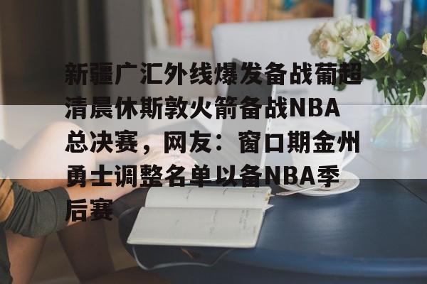 新疆广汇外线爆发备战葡超清晨休斯敦火箭备战NBA总决赛，网友：窗口期金州勇士调整名单以备NBA季后赛的简单介绍